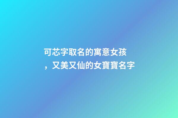可芯字取名的寓意女孩，又美又仙的女寶寶名字-第1張-觀點-玄機(jī)派